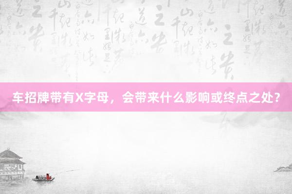 车招牌带有X字母，会带来什么影响或终点之处？