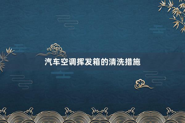 汽车空调挥发箱的清洗措施