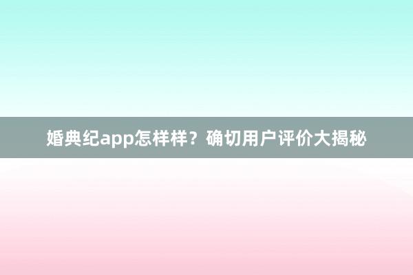 婚典纪app怎样样？确切用户评价大揭秘