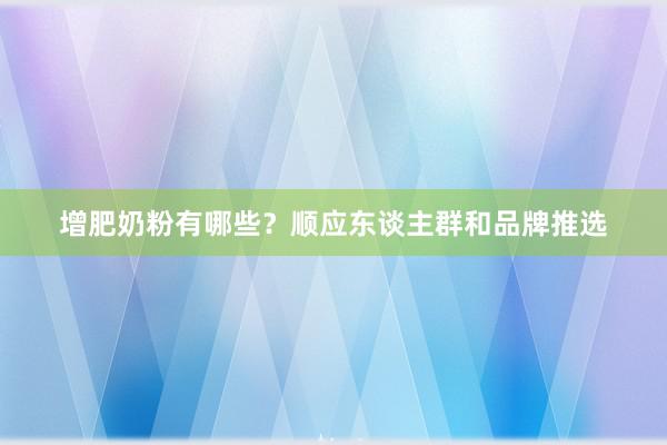 增肥奶粉有哪些？顺应东谈主群和品牌推选