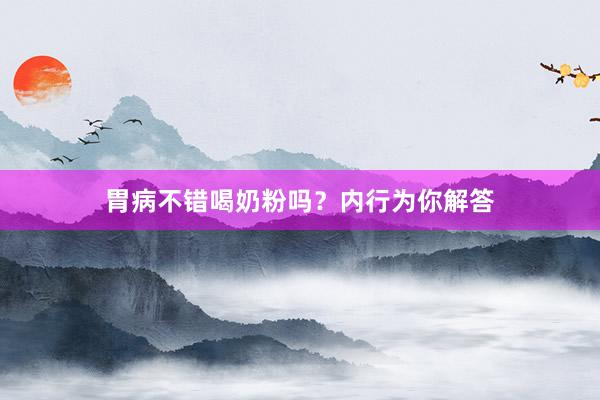 胃病不错喝奶粉吗？内行为你解答