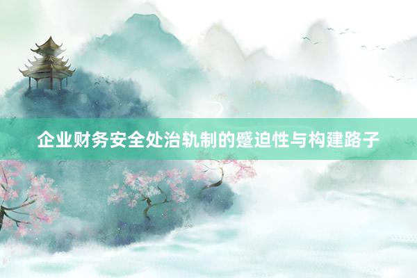 企业财务安全处治轨制的蹙迫性与构建路子