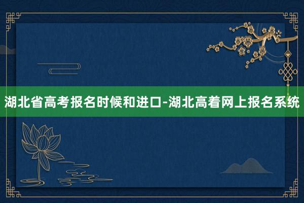 湖北省高考报名时候和进口-湖北高着网上报名系统