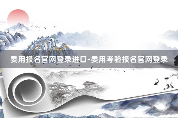 委用报名官网登录进口-委用考验报名官网登录