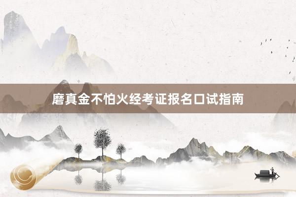 磨真金不怕火经考证报名口试指南