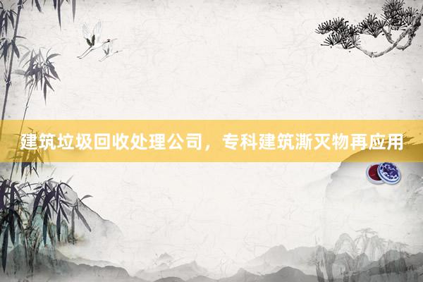 建筑垃圾回收处理公司，专科建筑澌灭物再应用