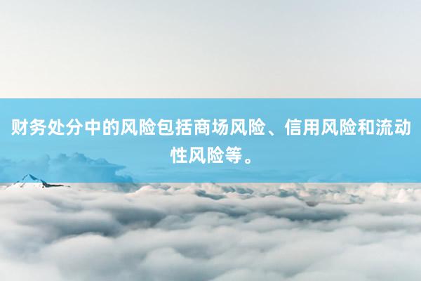 财务处分中的风险包括商场风险、信用风险和流动性风险等。