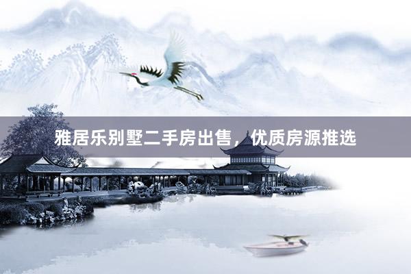 雅居乐别墅二手房出售，优质房源推选