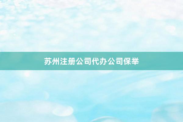 苏州注册公司代办公司保举