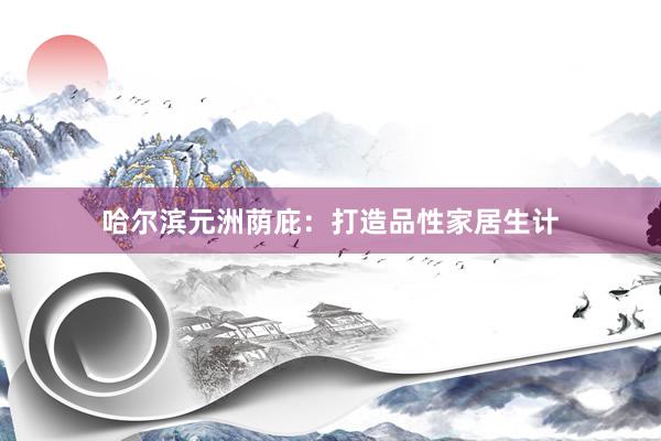 哈尔滨元洲荫庇：打造品性家居生计