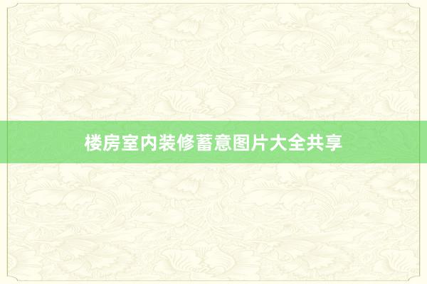 楼房室内装修蓄意图片大全共享