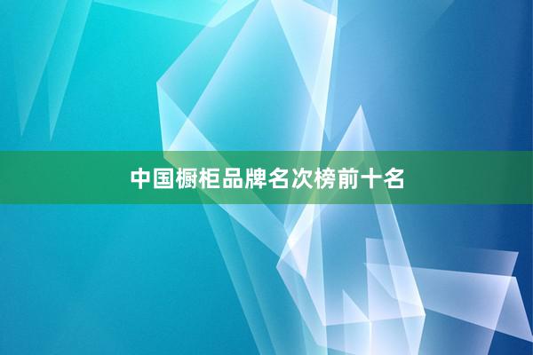 中国橱柜品牌名次榜前十名