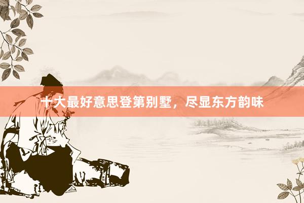 十大最好意思登第别墅，尽显东方韵味