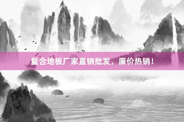 复合地板厂家直销批发，廉价热销！