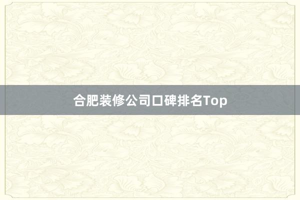 合肥装修公司口碑排名Top