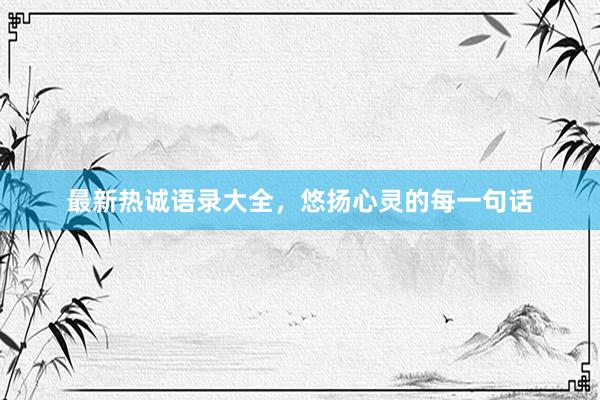 最新热诚语录大全，悠扬心灵的每一句话
