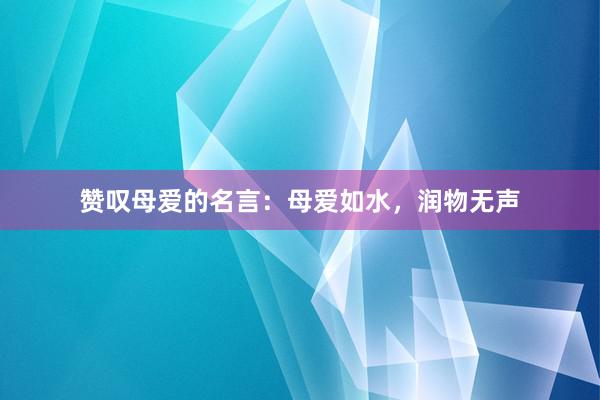 赞叹母爱的名言：母爱如水，润物无声