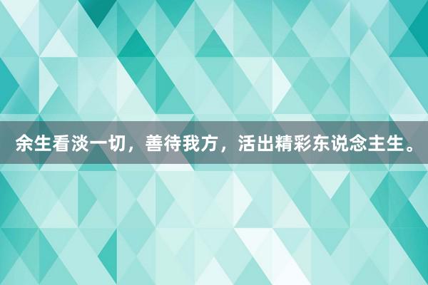 余生看淡一切，善待我方，活出精彩东说念主生。