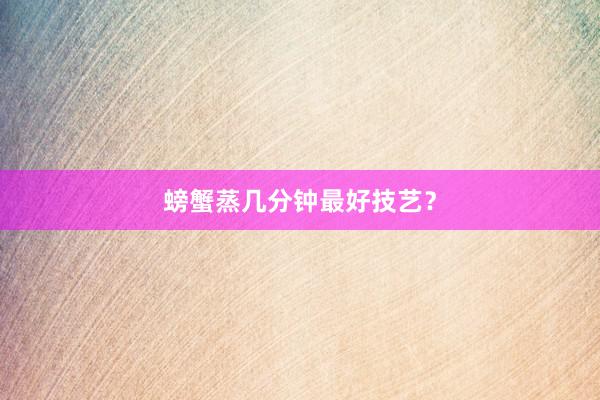 螃蟹蒸几分钟最好技艺？