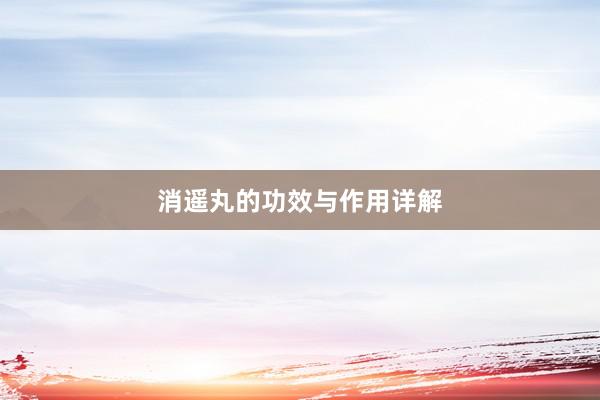 消遥丸的功效与作用详解