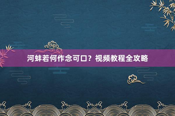 河蚌若何作念可口？视频教程全攻略